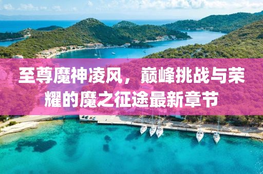 至尊魔神凌風(fēng)，巔峰挑戰(zhàn)與榮耀的魔之征途最新章節(jié)