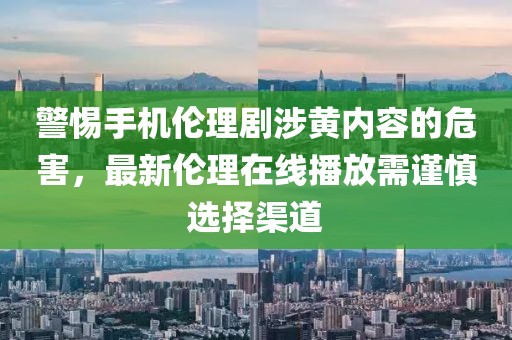 警惕手機倫理劇涉黃內(nèi)容的危害，最新倫理在線播放需謹(jǐn)慎選擇渠道