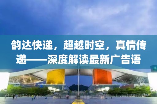 韻達快遞，超越時空，真情傳遞——深度解讀最新廣告語