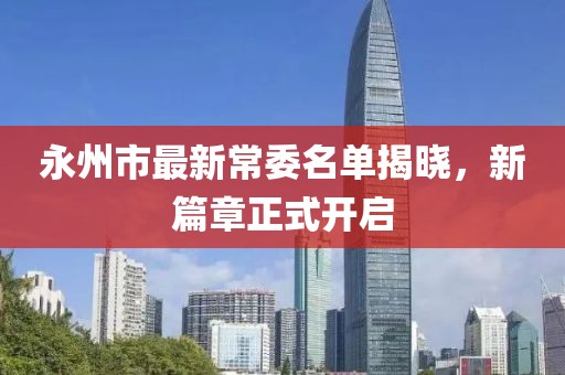 永州市最新常委名單揭曉，新篇章正式開啟