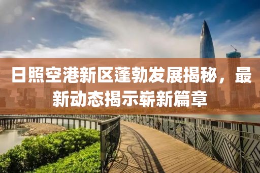 日照空港新區(qū)蓬勃發(fā)展揭秘，最新動(dòng)態(tài)揭示嶄新篇章