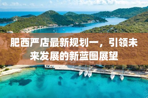 肥西嚴(yán)店最新規(guī)劃一，引領(lǐng)未來(lái)發(fā)展的新藍(lán)圖展望