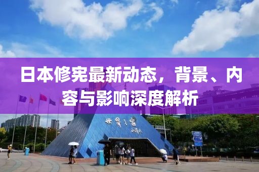 日本修憲最新動態(tài)，背景、內(nèi)容與影響深度解析