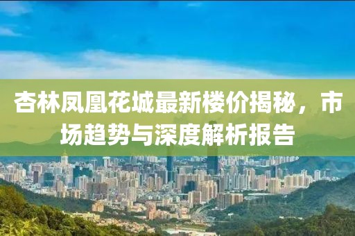 杏林鳳凰花城最新樓價揭秘，市場趨勢與深度解析報告