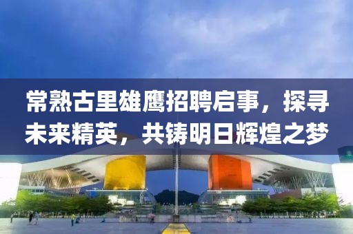 常熟古里雄鷹招聘啟事，探尋未來精英，共鑄明日輝煌之夢