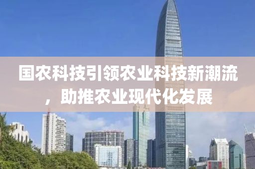 國農(nóng)科技引領(lǐng)農(nóng)業(yè)科技新潮流，助推農(nóng)業(yè)現(xiàn)代化發(fā)展