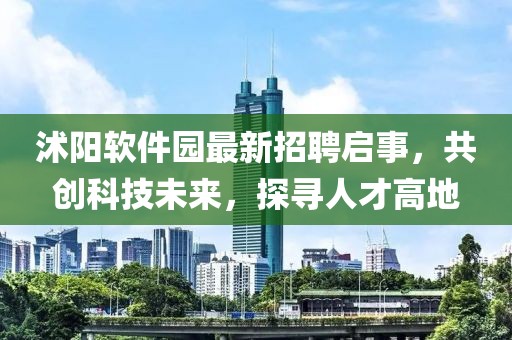 沭陽軟件園最新招聘啟事，共創(chuàng)科技未來，探尋人才高地