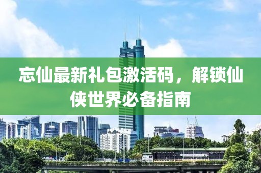 忘仙最新禮包激活碼，解鎖仙俠世界必備指南