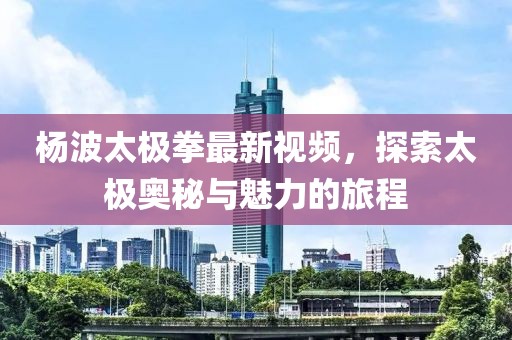 楊波太極拳最新視頻，探索太極奧秘與魅力的旅程