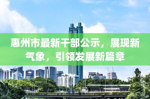 惠州市最新干部公示，展現(xiàn)新氣象，引領發(fā)展新篇章