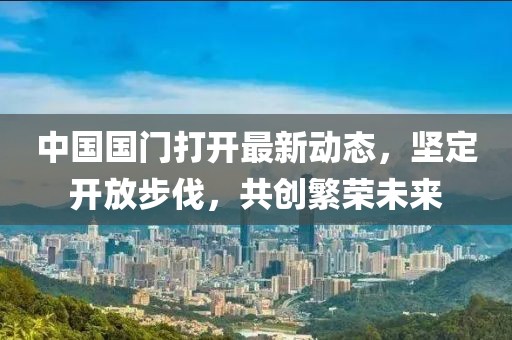 中國國門打開最新動態(tài)，堅定開放步伐，共創(chuàng)繁榮未來