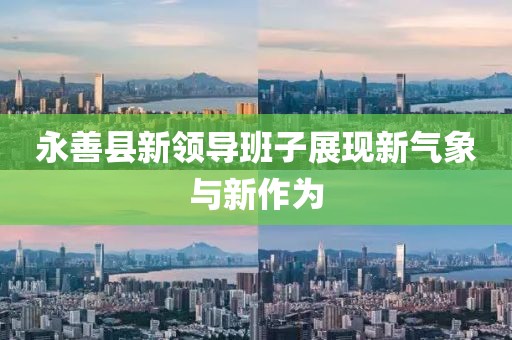 永善縣新領(lǐng)導(dǎo)班子展現(xiàn)新氣象與新作為
