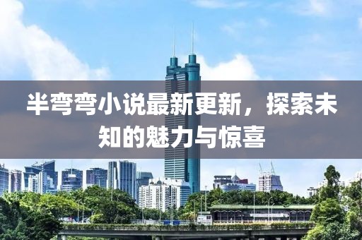 半彎彎小說最新更新，探索未知的魅力與驚喜