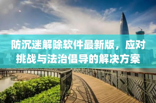 防沉迷解除軟件最新版，應(yīng)對(duì)挑戰(zhàn)與法治倡導(dǎo)的解決方案