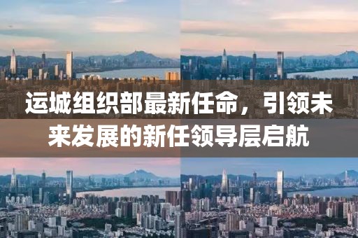運(yùn)城組織部最新任命，引領(lǐng)未來發(fā)展的新任領(lǐng)導(dǎo)層啟航