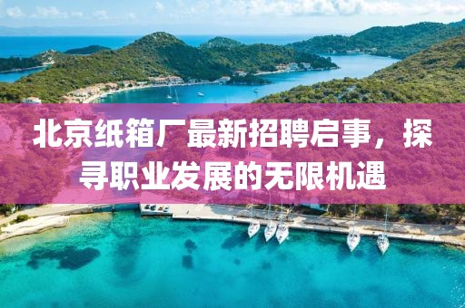 北京紙箱廠最新招聘啟事，探尋職業(yè)發(fā)展的無限機(jī)遇