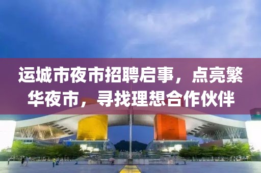 運城市夜市招聘啟事，點亮繁華夜市，尋找理想合作伙伴