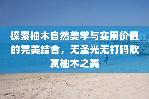 探索柚木自然美學(xué)與實(shí)用價(jià)值的完美結(jié)合，無圣光無打碼欣賞柚木之美