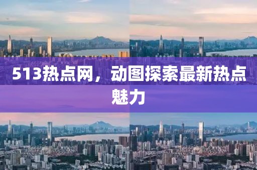 513熱點(diǎn)網(wǎng)，動圖探索最新熱點(diǎn)魅力
