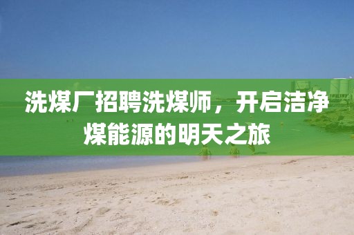 洗煤廠招聘洗煤師，開啟潔凈煤能源的明天之旅