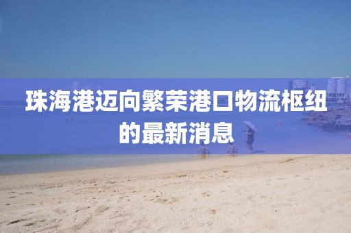 珠海港邁向繁榮港口物流樞紐的最新消息