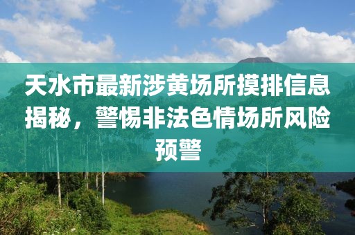 天水市最新涉黃場(chǎng)所摸排信息揭秘，警惕非法色情場(chǎng)所風(fēng)險(xiǎn)預(yù)警