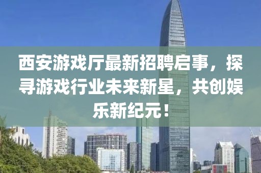 西安游戲廳最新招聘啟事，探尋游戲行業(yè)未來新星，共創(chuàng)娛樂新紀(jì)元！