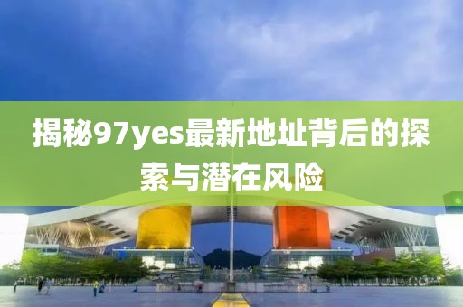 揭秘97yes最新地址背后的探索與潛在風(fēng)險(xiǎn)