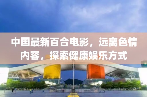 中國最新百合電影，遠離色情內(nèi)容，探索健康娛樂方式