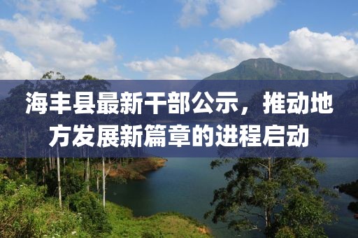 海豐縣最新干部公示，推動(dòng)地方發(fā)展新篇章的進(jìn)程啟動(dòng)