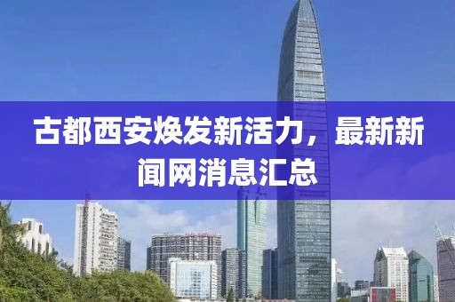 古都西安煥發(fā)新活力，最新新聞網(wǎng)消息匯總