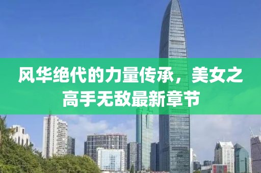 風(fēng)華絕代的力量傳承，美女之高手無敵最新章節(jié)