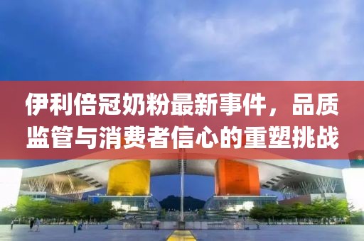伊利倍冠奶粉最新事件，品質(zhì)監(jiān)管與消費(fèi)者信心的重塑挑戰(zhàn)