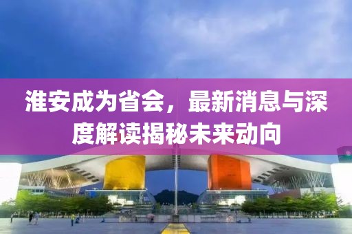 淮安成為省會，最新消息與深度解讀揭秘未來動向