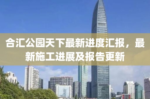 合匯公園天下最新進度匯報，最新施工進展及報告更新