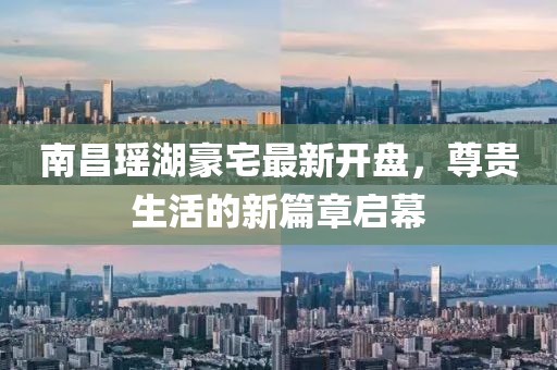 南昌瑤湖豪宅最新開盤，尊貴生活的新篇章啟幕