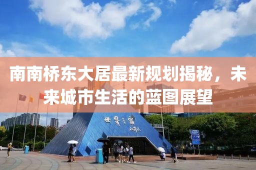 南南橋東大居最新規(guī)劃揭秘，未來城市生活的藍圖展望