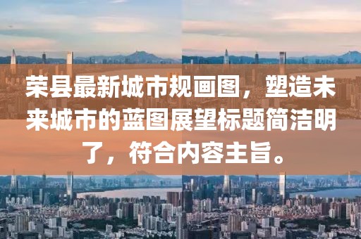 榮縣最新城市規(guī)畫圖，塑造未來城市的藍(lán)圖展望標(biāo)題簡潔明了，符合內(nèi)容主旨。