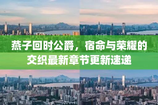 燕子回時(shí)公爵，宿命與榮耀的交織最新章節(jié)更新速遞