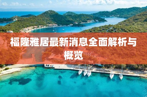 福隆雅居最新消息全面解析與概覽