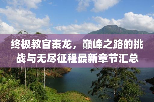 終極教官秦龍，巔峰之路的挑戰(zhàn)與無盡征程最新章節(jié)匯總