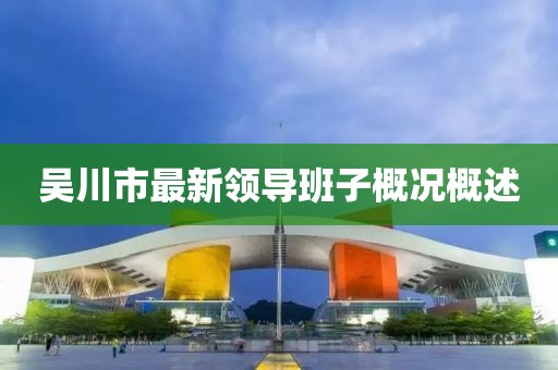 吳川市最新領(lǐng)導(dǎo)班子概況概述
