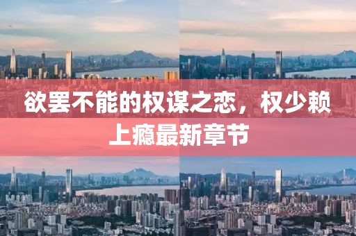 欲罷不能的權(quán)謀之戀，權(quán)少賴(lài)上癮最新章節(jié)