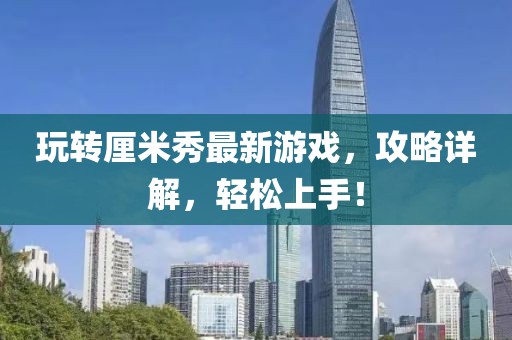 玩轉(zhuǎn)厘米秀最新游戲，攻略詳解，輕松上手！