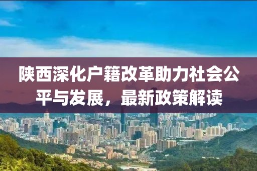 陜西深化戶籍改革助力社會公平與發(fā)展，最新政策解讀