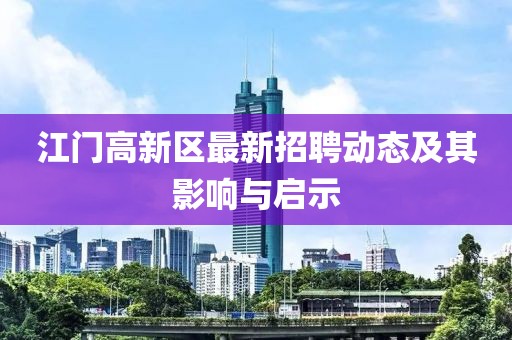 江門高新區(qū)最新招聘動(dòng)態(tài)及其影響與啟示