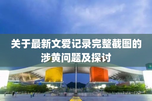 關(guān)于最新文愛(ài)記錄完整截圖的涉黃問(wèn)題及探討