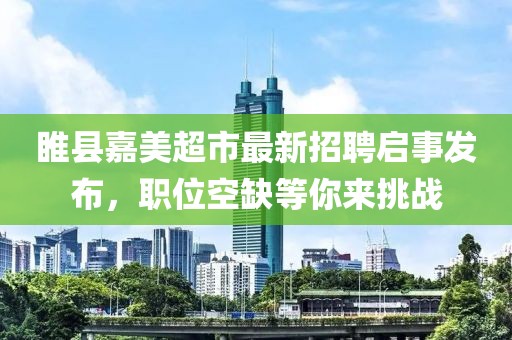 睢縣嘉美超市最新招聘啟事發(fā)布，職位空缺等你來挑戰(zhàn)