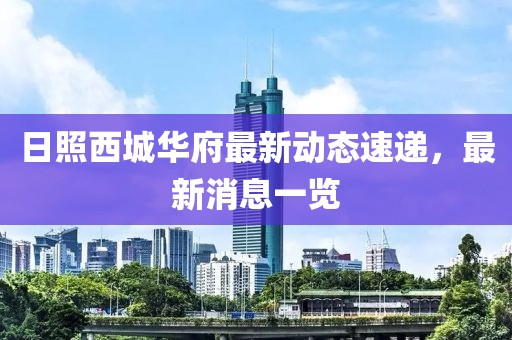 日照西城華府最新動(dòng)態(tài)速遞，最新消息一覽