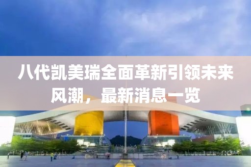 八代凱美瑞全面革新引領(lǐng)未來風(fēng)潮，最新消息一覽